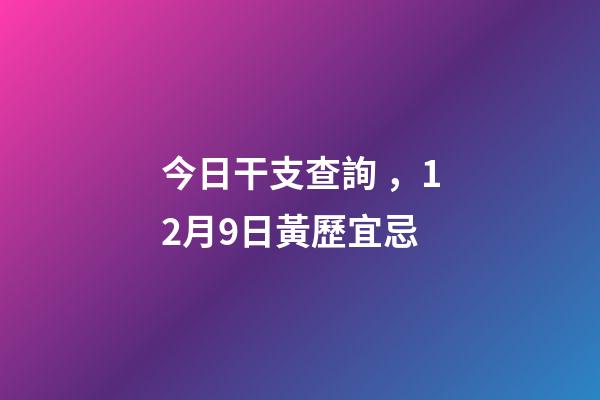 今日干支查詢，12月9日(冬月十六)黃歷宜忌-第1張-觀點-玄機派